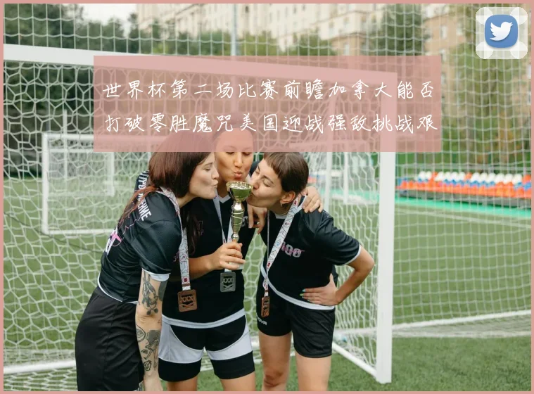 世界杯第二场比赛前瞻加拿大能否打破零胜魔咒美国迎战强敌挑战艰巨