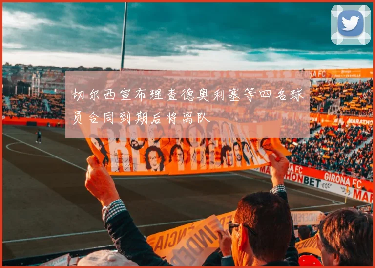 切尔西宣布理查德奥利塞等四名球员合同到期后将离队