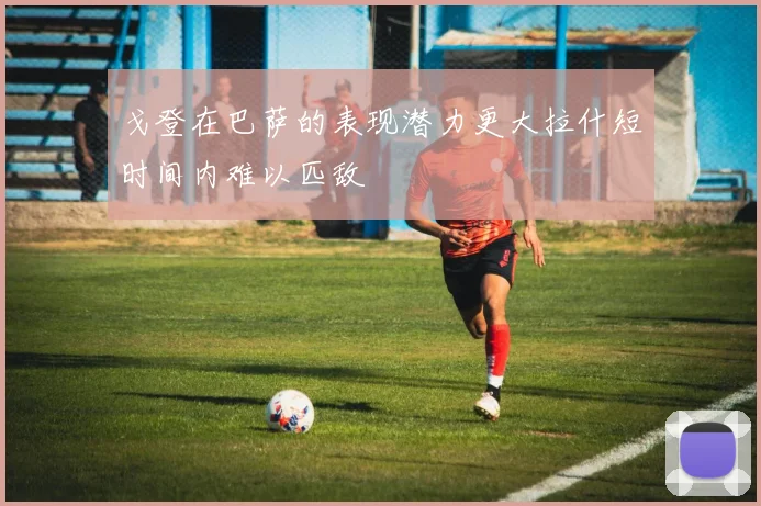 戈登在巴萨的表现潜力更大拉什短时间内难以匹敌
