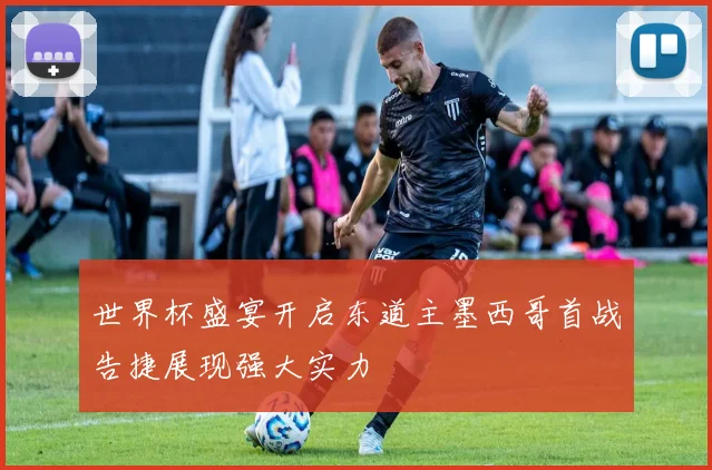 世界杯盛宴开启东道主墨西哥首战告捷展现强大实力