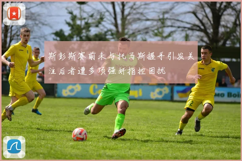 斯彭斯赛前未与托马斯握手引发关注后者遭多项强奸指控困扰