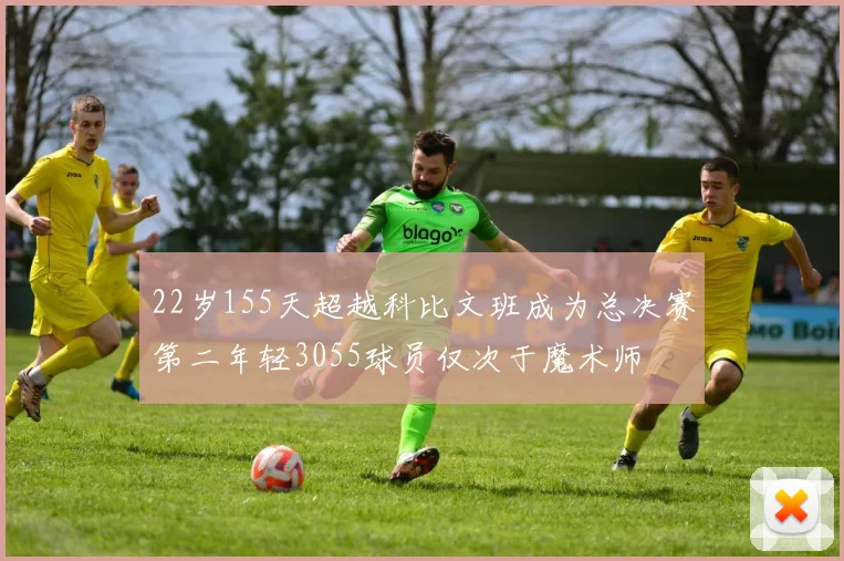 22岁155天超越科比文班成为总决赛第二年轻3055球员仅次于魔术师