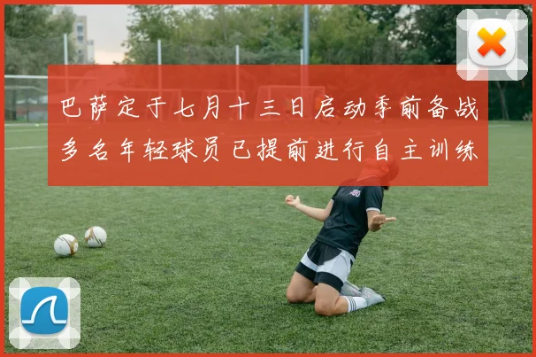 巴萨定于七月十三日启动季前备战多名年轻球员已提前进行自主训练