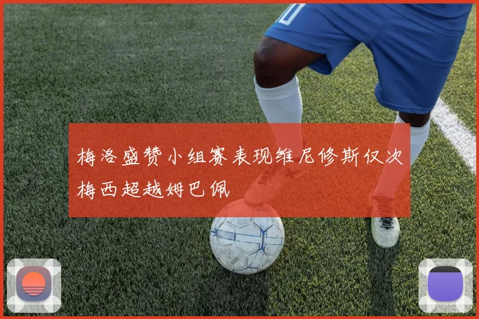 梅洛盛赞小组赛表现维尼修斯仅次梅西超越姆巴佩