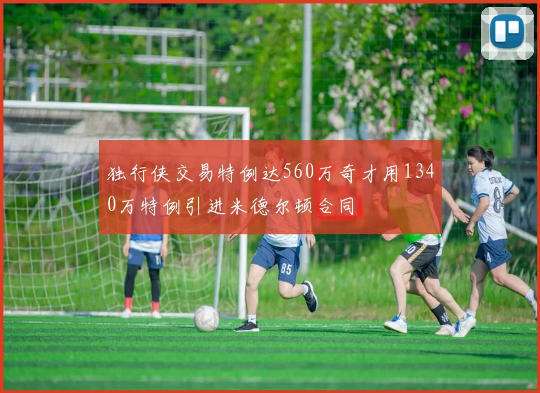 独行侠交易特例达560万奇才用1340万特例引进米德尔顿合同
