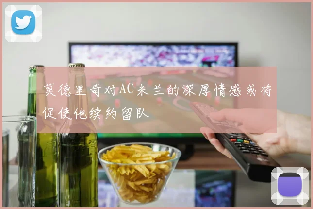 莫德里奇对AC米兰的深厚情感或将促使他续约留队