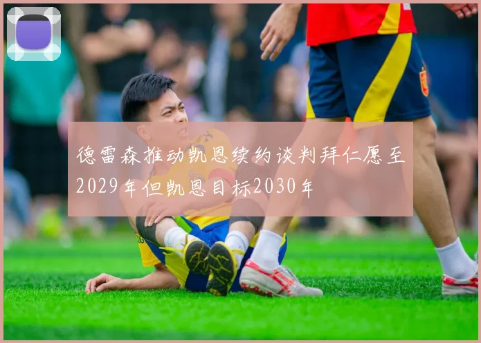 德雷森推动凯恩续约谈判拜仁愿至2029年但凯恩目标2030年